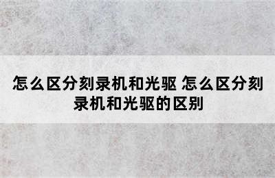 怎么区分刻录机和光驱 怎么区分刻录机和光驱的区别